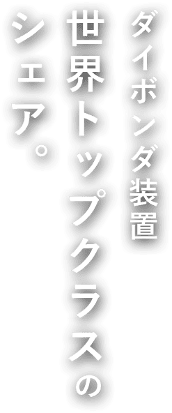 ダイボンダ装置世界トップクラスのシェア。