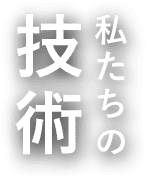 私たちの技術